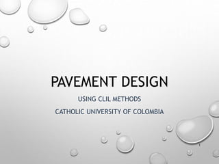 PAVEMENT DESIGN
USING CLIL METHODS
CATHOLIC UNIVERSITY OF COLOMBIA
1
 