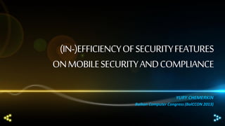 (IN-)EFFICIENCY OF SECURITY FEATURES
ON MOBILE SECURITY AND COMPLIANCE
YURY CHEMERKIN
Balkan Computer Congress (BalCCON 2013)

 