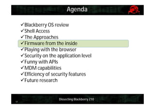 Agenda
Blackberry OS review
Shell Access
The Approaches
Firmware from the inside
Playing with the browser
Security on the application level
Funny with APIs
MDM capabilities
Efficiency of security features
Future research

17

Dissecting Blackberry Z10

 