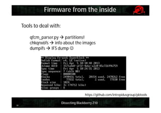 Firmware from the inside
Tools to deal with:
qfcm_parser.py  partitions!
chkqnx6fs  info about the images
dumpifs  IFS dump 

https://github.com/intrepidusgroup/pbtools
19

Dissecting Blackberry Z10

 