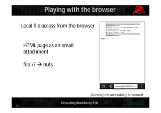 Playing with the browser
Local file access from the browser

HTML page as an email
attachment
file://  nuts

Currently the vulnerability is removed
26

Dissecting Blackberry Z10

 