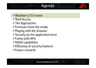 Agenda
Blackberry OS review
Shell Access
The Approaches
Firmware from the inside
Playing with the browser
Security on the application level
Funny with APIs
MDM capabilities
Efficiency of security features
Future research

4

Dissecting Blackberry Z10

 