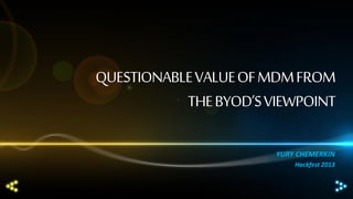 QUESTIONABLE VALUE OF MDM FROM
THE BYOD’S VIEWPOINT
YURY CHEMERKIN
Hackfest 2013

 