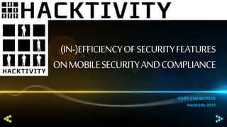 (IN-)EFFICIENCY OF SECURITY FEATURES
ON MOBILE SECURITY AND COMPLIANCE
YURY CHEMERKIN
Hacktivity 2013

 
