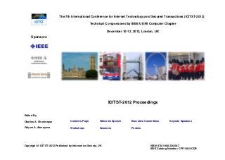 The 7th International Conference for Internet Technology and Secured Transactions (ICITST-2012)
Technical Co-sponsored by IEEE UK/RI Computer Chapter
December 10-12, 2012, London, UK

Sponsors
 

ICITST-2012 Proceedings
Edited By
Charles A. Shoniregun

Contents Page

Welcome Speech

Executive Committees

Galyna A. Akmayeva

Workshops

Sessions

Posters

Copyright © ICITST-2012 Published by Infonomics Society, UK

Keynote Speakers

ISBN 978-1-908320-08-7
IEEE Catalog Number: CFP1281I-CDR

 