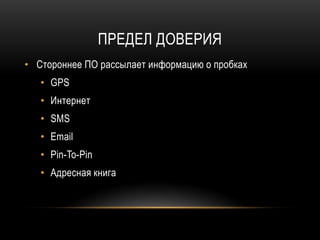 ПРЕДЕЛ ДОВЕРИЯ
• Стороннее ПО рассылает информацию о пробках
• GPS
• Интернет
• SMS
• Email
• Pin-To-Pin
• Адресная книга
 