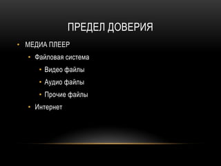 ПРЕДЕЛ ДОВЕРИЯ
• МЕДИА ПЛЕЕР
• Файловая система
• Видео файлы
• Аудио файлы
• Прочие файлы
• Интернет
 