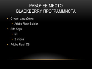 РАБОЧЕЕ МЕСТО
BLACKBERRY ПРОГРАММИСТА
• Студия разработки
• Adobe Flash Builder
• RIM Keys
• $0
• 2 ключа
• Adobe Flash CS
 