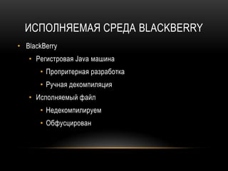 ИСПОЛНЯЕМАЯ СРЕДА BLACKBERRY
• BlackBerry
• Регистровая Java машина
• Пропритерная разработка
• Ручная декомпиляция
• Исполняемый файл
• Недекомпилируем
• Обфусцирован
 