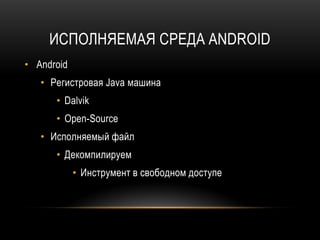 ИСПОЛНЯЕМАЯ СРЕДА ANDROID
• Android
• Регистровая Java машина
• Dalvik
• Open-Source
• Исполняемый файл
• Декомпилируем
• Инструмент в свободном доступе
 