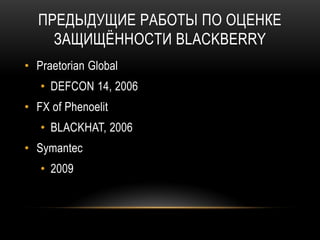 ПРЕДЫДУЩИЕ РАБОТЫ ПО ОЦЕНКЕ
ЗАЩИЩЁННОСТИ BLACKBERRY
• Praetorian Global
• DEFCON 14, 2006
• FX of Phenoelit
• BLACKHAT, 2006
• Symantec
• 2009
 