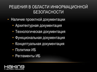 РЕШЕНИЯ В ОБЛАСТИ ИНФОРМАЦИОННОЙ
БЕЗОПАСНОСТИ
• Наличие проектной документации
• Архитектурная документация
• Технологическая документация
• Функциональная документация
• Концептуальная документация
• Политики ИБ
• Регламенты ИБ
 