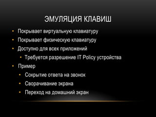 ЭМУЛЯЦИЯ КЛАВИШ
• Покрывает виртуальную клавиатуру
• Покрывает физическую клавиатуру
• Доступно для всех приложений
• Требуется разрешение IT Policy устройства
• Пример
• Сокрытие ответа на звонок
• Сворачивание экрана
• Переход на домашний экран
 