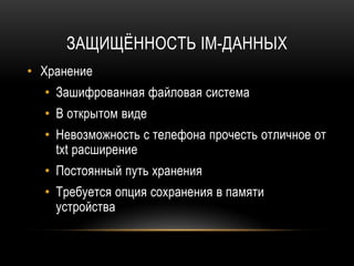 ЗАЩИЩЁННОСТЬ IM-ДАННЫХ
• Хранение
• Зашифрованная файловая система
• В открытом виде
• Невозможность с телефона прочесть отличное от
txt расширение
• Постоянный путь хранения
• Требуется опция сохранения в памяти
устройства
 