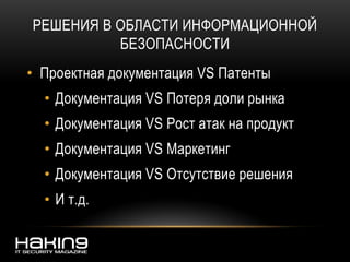 РЕШЕНИЯ В ОБЛАСТИ ИНФОРМАЦИОННОЙ
БЕЗОПАСНОСТИ
• Проектная документация VS Патенты
• Документация VS Потеря доли рынка
• Документация VS Рост атак на продукт
• Документация VS Маркетинг
• Документация VS Отсутствие решения
• И т.д.
 