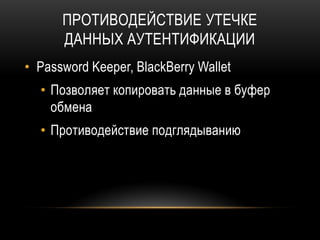 ПРОТИВОДЕЙСТВИЕ УТЕЧКЕ
ДАННЫХ АУТЕНТИФИКАЦИИ
• Password Keeper, BlackBerry Wallet
• Позволяет копировать данные в буфер
обмена
• Противодействие подглядыванию
 