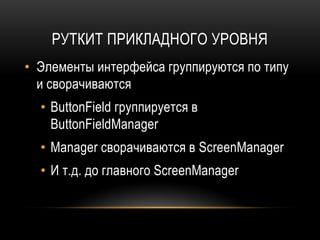 РУТКИТ ПРИКЛАДНОГО УРОВНЯ
• Элементы интерфейса группируются по типу
и сворачиваются
• ButtonField группируется в
ButtonFieldManager
• Manager сворачиваются в ScreenManager
• И т.д. до главного ScreenManager
 