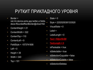 РУТКИТ ПРИКЛАДНОГО УРОВНЯ
• Border =
net.rim.device.extra.app.twitter.ui.fields.
decor.RoundedRectBorder@c0ca316d
• ContentHeight = 21
• ContentWidth = 322
• ContentTop = 110
• ContentLeft = 9
• FieldStyle = -1073741808
• Left = 0
• Height = 39
• Width = 340
• Top = 101
• State = 0
• Style = 22520200381333520
• VisualState = 0
• Label =
• LabelLength = 0
• Text = R@mf0rD#
• TextLength = 8
• isPasteable = true
• isSelectable = true
• isSelectionCopyable = false
• isSelectionCutable = false
• isSelectionDeletea
 