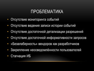 ПРОБЛЕМАТИКА
• Отсутствие мониторинга событий
• Отсутствие ведения записи истории событий
• Отсутствие достаточной детализации разрешений
• Отсутствие достаточной информативности запросов
• «Безалаберность» вендоров как разработчиков
• Закрепление неосведомлённости пользователей
• Стагнация ИБ
 