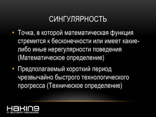 СИНГУЛЯРНОСТЬ
• Точка, в которой математическая функция
стремится к бесконечности или имеет какие-
либо иные нерегулярности поведения
(Математическое определение)
• Предполагаемый короткий период
чрезвычайно быстрого технологического
прогресса (Техническое определение)
 