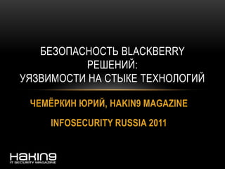 ЧЕМЁРКИН ЮРИЙ, HAKIN9 MAGAZINE
INFOSECURITY RUSSIA 2011
БЕЗОПАСНОСТЬ BLACKBERRY
РЕШЕНИЙ:
УЯЗВИМОСТИ НА СТЫКЕ ТЕХНОЛОГИЙ
 