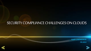 SECURITY COMPLIANCE CHALLENGES ON CLOUDS
YURY CHEMERKIN
ITA 2013

 