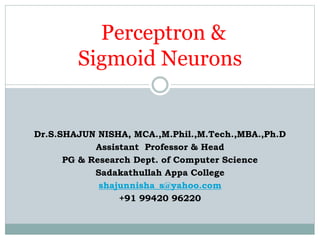 Perceptron &
Sigmoid Neurons
Dr.S.SHAJUN NISHA, MCA.,M.Phil.,M.Tech.,MBA.,Ph.D
Assistant Professor & Head
PG & Research Dept. of Computer Science
Sadakathullah Appa College
shajunnisha_s@yahoo.com
+91 99420 96220
 