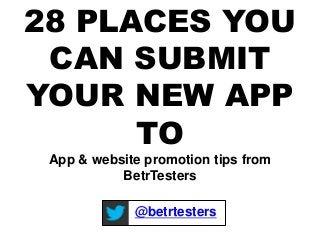 28 PLACES YOU 
CAN SUBMIT 
YOUR NEW APP 
TO 
App & website promotion tips from 
BetrTesters 
@betrtesters 
 