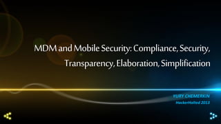 MDM and Mobile Security: Compliance, Security,
Transparency, Elaboration, Simplification
YURY CHEMERKIN
HackerHalted 2013

 