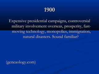 1900
 Expensive presidential campaigns, controversial
  military involvement overseas, prosperity, fast-
  moving technology, monopolies, immigration,
         natural disasters. Sound familiar?




(geneaology.com)
 