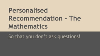 Personalised
Recommendation - The
Mathematics
So that you don’t ask questions!
 