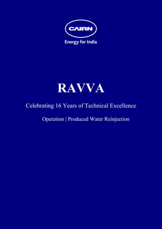  
 
 
 
 
 
 
 
 
 
 
 
 




                RAVVA
    Celebrating 16 Years of Technical Excellence

          Operation | Produced Water Reinjection
 