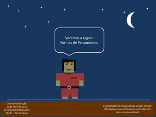Veremos a seguir:
Formas de Pensamento.
LEGO
Última Atualização:
20 de Abril de 2010.
pericliscb@hotmail.com
Recife – Pernambuco
Este trabalho foi desenvolvido a partir do site:
http://vivenciasespiritualismo.net/index.htm
de Luiz Antonio Brasil
 