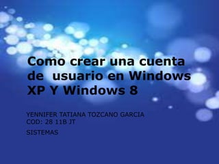 Como crear una cuenta
de usuario en Windows
XP Y Windows 8
YENNIFER TATIANA TOZCANO GARCIA
COD: 28 11B JT
SISTEMAS
 