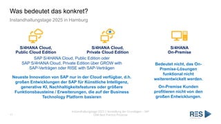 Was bedeutet das konkret?
Instandhaltungstage 2025 in Hamburg
Instandhaltungstage 2025 | Vorstellung der Grundlagen – SAP
EAM Best Practice Prozesse
11
S/4HANA Cloud,
Private Cloud Edition
S/4HANA
On-Premise
S/4HANA Cloud,
Public Cloud Edition
SAP S/4HANA Cloud, Public Edition oder
SAP S/4HANA Cloud, Private Edition über GROW with
SAP-Verträgen oder RISE with SAP-Verträgen
Neueste Innovation von SAP nur in der Cloud verfügbar, d.h.
großen Entwicklungen der SAP für Künstliche Intelligenz,
generative KI, Nachhaltigkeitsfeatures oder größere
Funktionsbausteine / Erweiterungen, die auf der Business
Technology Platform basieren
Bedeutet nicht, das On-
Premise-Lösungen
funktional nicht
weiterentwickelt werden.
On-Premise Kunden
profitieren nicht von den
großen Entwicklungen.
 