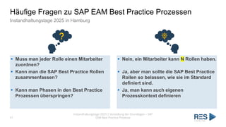 Häufige Fragen zu SAP EAM Best Practice Prozessen
Instandhaltungstage 2025 in Hamburg
Instandhaltungstage 2025 | Vorstellung der Grundlagen – SAP
EAM Best Practice Prozesse
41
▪ Muss man jeder Rolle einen Mitarbeiter
zuordnen?
▪ Kann man die SAP Best Practice Rollen
zusammenfassen?
▪ Kann man Phasen in den Best Practice
Prozessen überspringen?
▪ Nein, ein Mitarbeiter kann N Rollen haben.
▪ Ja, aber man sollte die SAP Best Practice
Rollen so belassen, wie sie im Standard
definiert sind.
▪ Ja, man kann auch eigenen
Prozesskontext definieren
 