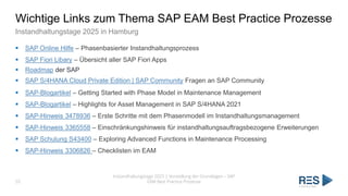 Wichtige Links zum Thema SAP EAM Best Practice Prozesse
Instandhaltungstage 2025 in Hamburg
▪ SAP Online Hilfe – Phasenbasierter Instandhaltungsprozess
▪ SAP Fiori Libary – Übersicht aller SAP Fiori Apps
▪ Roadmap der SAP
▪ SAP S/4HANA Cloud Private Edition | SAP Community Fragen an SAP Community
▪ SAP-Blogartikel – Getting Started with Phase Model in Maintenance Management
▪ SAP-Blogartikel – Highlights for Asset Management in SAP S/4HANA 2021
▪ SAP-Hinweis 3478936 – Erste Schritte mit dem Phasenmodell im Instandhaltungsmanagement
▪ SAP-Hinweis 3365558 – Einschränkungshinweis für instandhaltungsauftragsbezogene Erweiterungen
▪ SAP Schulung S43400 – Exploring Advanced Functions in Maintenance Processing
▪ SAP-Hinweis 3306826 – Checklisten im EAM
Instandhaltungstage 2025 | Vorstellung der Grundlagen – SAP
EAM Best Practice Prozesse
55
 