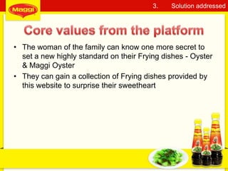 • The woman of the family can know one more secret to
set a new highly standard on their Frying dishes - Oyster
& Maggi Oyster
• They can gain a collection of Frying dishes provided by
this website to surprise their sweetheart
12
3. Solution addressed
 