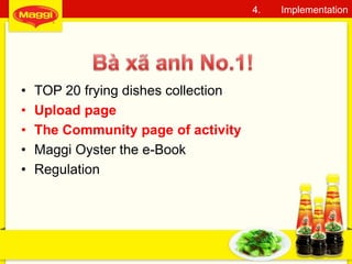 25
4. Implementation
• TOP 20 frying dishes collection
• Upload page
• The Community page of activity
• Maggi Oyster the e-Book
• Regulation
 