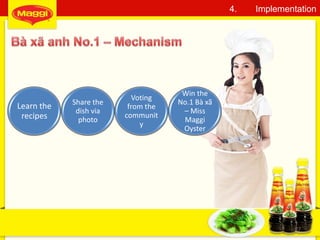 27
4. Implementation
Learn the
recipes
Share the
dish via
photo
Voting
from the
communit
y
Win the
No.1 Bà xã
– Miss
Maggi
Oyster
 