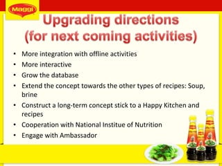 • More integration with offline activities
• More interactive
• Grow the database
• Extend the concept towards the other types of recipes: Soup,
brine
• Construct a long-term concept stick to a Happy Kitchen and
recipes
• Cooperation with National Institue of Nutrition
• Engage with Ambassador
54
 