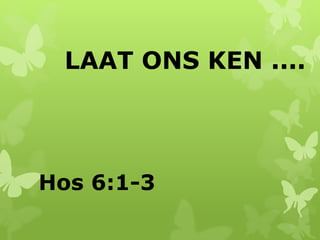LAAT ONS KEN .... 
Hos 6:1-3 
 
