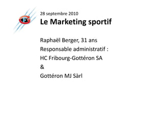 28 septembre 2010
Le Marketing sportif

Raphaël Berger, 31 ans
Responsable administratif :
HC Fribourg-Gottéron SA
&
Gottéron MJ Sàrl
 