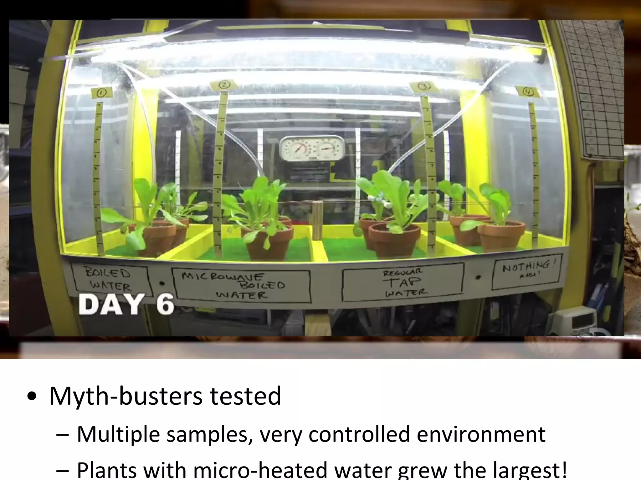 • Double-blind experiment
– Researcher doesn’t know what X, Y & Z represent
until end of the experiment to prevent bias in data
• Myth-busters tested
– Multiple samples, very controlled environment
– Plants with micro-heated water grew the largest!
 