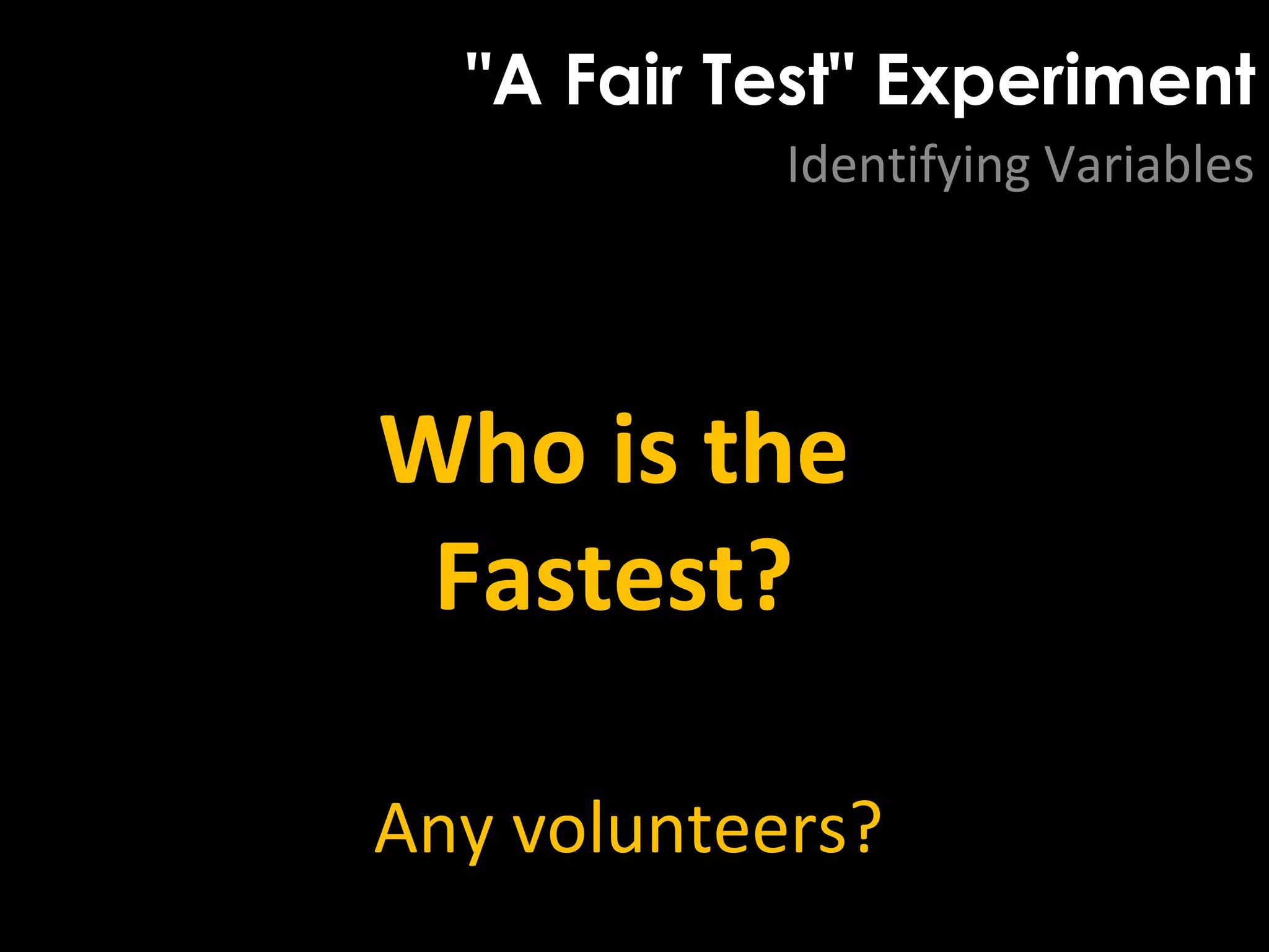 "A Fair Test" Experiment
Identifying Variables
Who is the
Fastest?
Any volunteers?
 