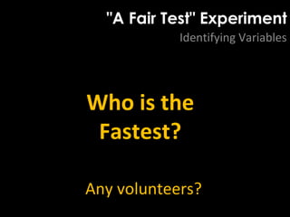 "A Fair Test" Experiment
Identifying Variables
Who is the
Fastest?
Any volunteers?
 