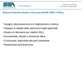Sistema di Gestione Salute e Sicurezza OHSAS 18001> Politica
• Impegno alla prevenzione e al miglioramento continuo
• Impegno al rispetto delle prescrizioni legali applicabili
• Quadro di riferimento per obiettivi SSLL
• Documentata, attuata e mantenuta attiva
• Comunicata, disponibile alle parti interessate
• Riesaminata periodicamente
www.seagruppo.it
Sistemi di Gestione
e Processi Organizzativi
 