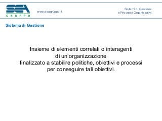 Sistema di Gestione
Insieme di elementi correlati o interagenti
di un’organizzazione
finalizzato a stabilire politiche, obiettivi e processi
per conseguire tali obiettivi.
www.seagruppo.it
Sistemi di Gestione
e Processi Organizzativi
 