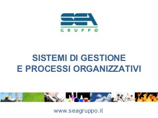 SISTEMI DI GESTIONE
E PROCESSI ORGANIZZATIVI
www.seagruppo.it
 