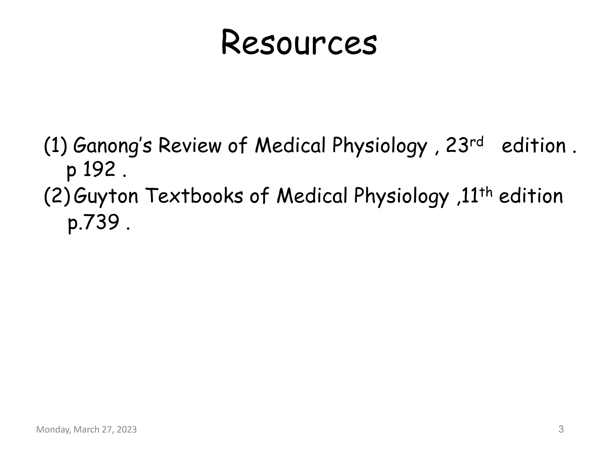 (1) Ganong’s Review of Medical Physiology , 23rd edition .
p 192 .
(2) Guyton Textbooks of Medical Physiology ,11th edition
p.739 .
Monday, March 27, 2023 3
Resources
 